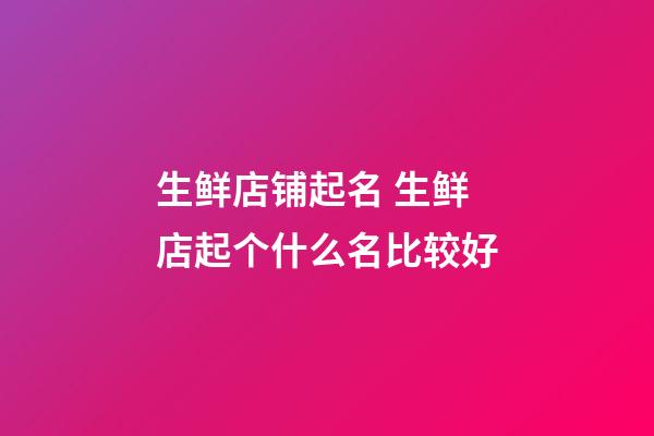 生鲜店铺起名 生鲜店起个什么名比较好